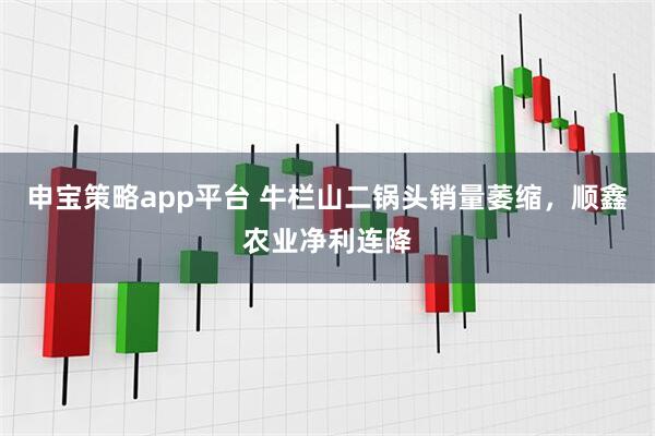 申宝策略app平台 牛栏山二锅头销量萎缩，顺鑫农业净利连降