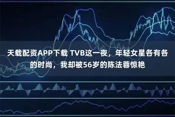 天载配资APP下载 TVB这一夜，年轻女星各有各的时尚，我却被56岁的陈法蓉惊艳