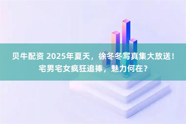 贝牛配资 2025年夏天，徐冬冬写真集大放送！宅男宅女疯狂追捧，魅力何在？
