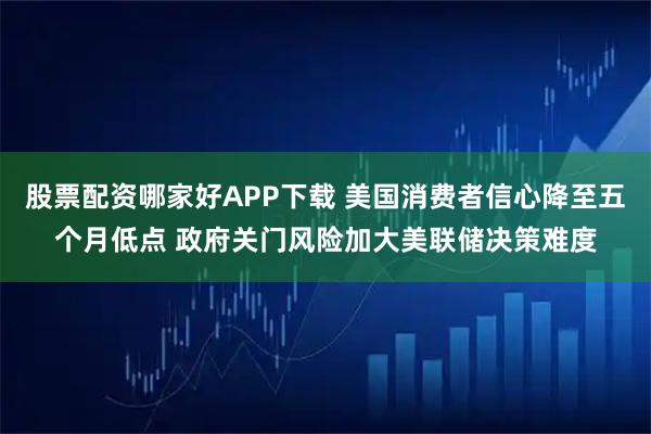股票配资哪家好APP下载 美国消费者信心降至五个月低点 政府关门风险加大美联储决策难度