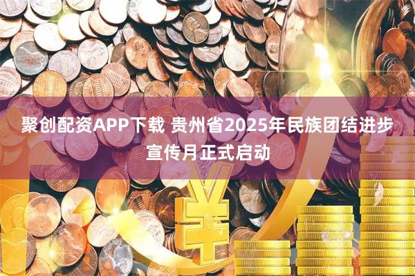 聚创配资APP下载 贵州省2025年民族团结进步宣传月正式启动