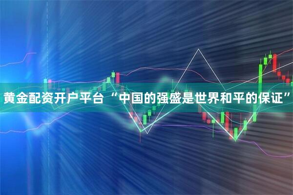 黄金配资开户平台 “中国的强盛是世界和平的保证”