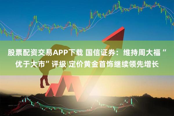 股票配资交易APP下载 国信证券：维持周大福“优于大市”评级 定价黄金首饰继续领先增长
