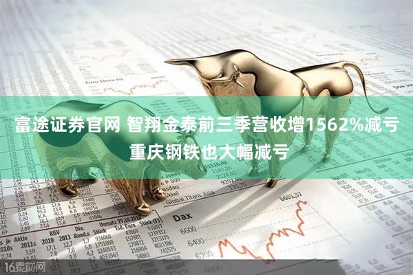 富途证券官网 智翔金泰前三季营收增1562%减亏 重庆钢铁也大幅减亏