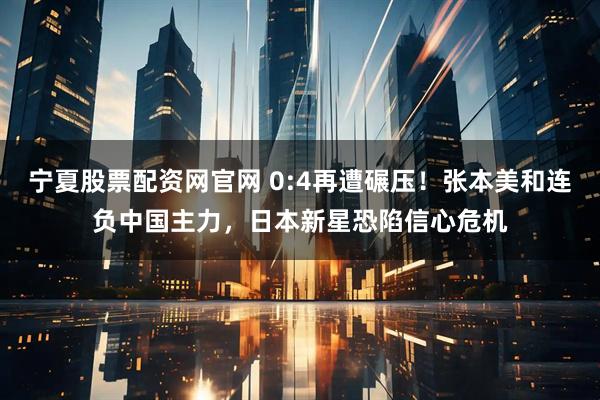 宁夏股票配资网官网 0:4再遭碾压！张本美和连负中国主力，日本新星恐陷信心危机