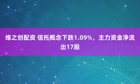 维之创配资 信托概念下跌1.09%，主力资金净流出17股