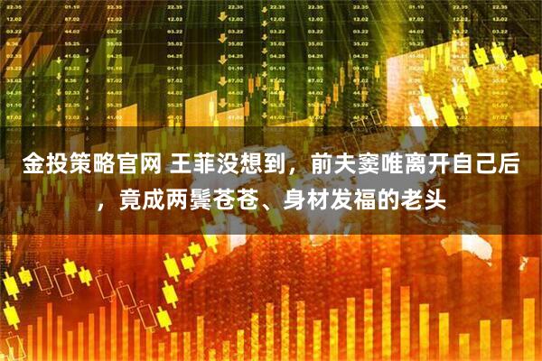 金投策略官网 王菲没想到，前夫窦唯离开自己后，竟成两鬓苍苍、身材发福的老头