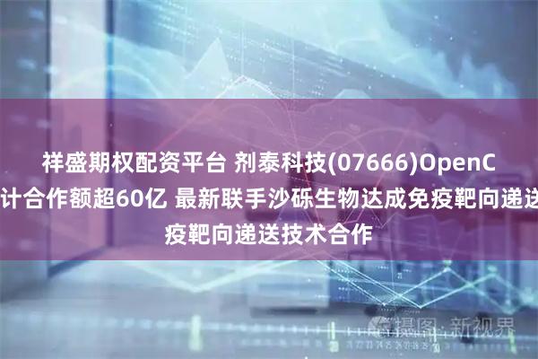 祥盛期权配资平台 剂泰科技(07666)OpenCGT平台累计合作额超60亿 最新联手沙砾生物达成免疫靶向递送技术合作