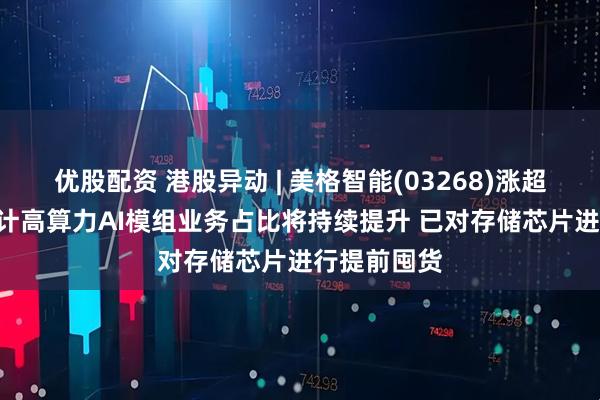 优股配资 港股异动 | 美格智能(03268)涨超3% 公司预计高算力AI模组业务占比将持续提升 已对存储芯片进行提前囤货