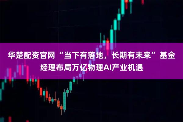 华楚配资官网 “当下有落地，长期有未来” 基金经理布局万亿物理AI产业机遇