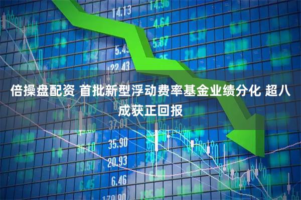 倍操盘配资 首批新型浮动费率基金业绩分化 超八成获正回报
