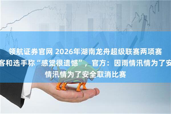 领航证券官网 2026年湖南龙舟超级联赛两项赛事取消，游客和选手称“感觉很遗憾”，官方：因雨情汛情为了安全取消比赛